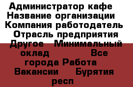 Администратор кафе › Название организации ­ Компания-работодатель › Отрасль предприятия ­ Другое › Минимальный оклад ­ 25 000 - Все города Работа » Вакансии   . Бурятия респ.